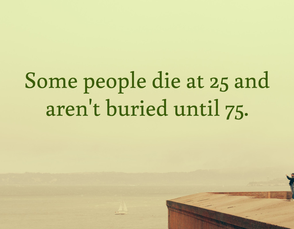 some people die at 25 and aren't buried until 75.