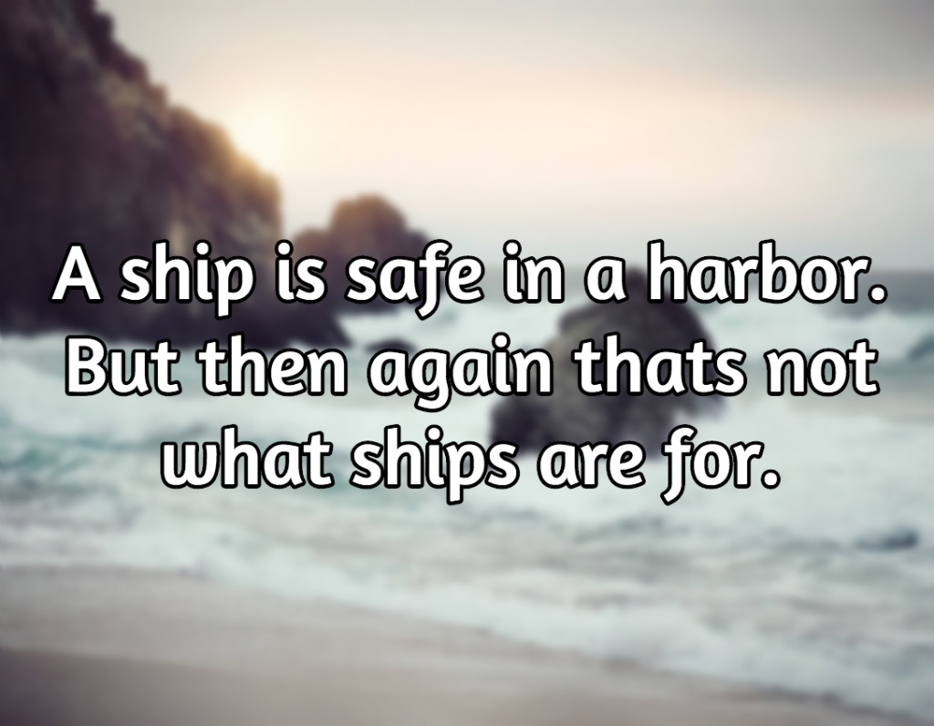 A ship is safe in a harbour. But then again thats not what ships are meant for.