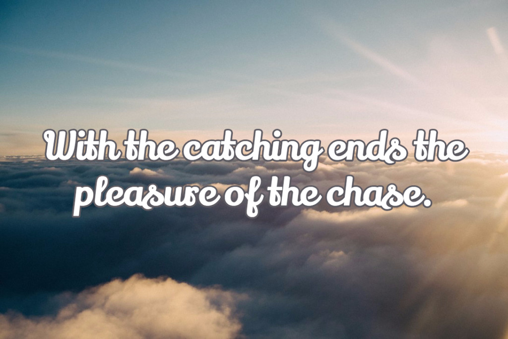 With the catching ends the pleasure of the chase