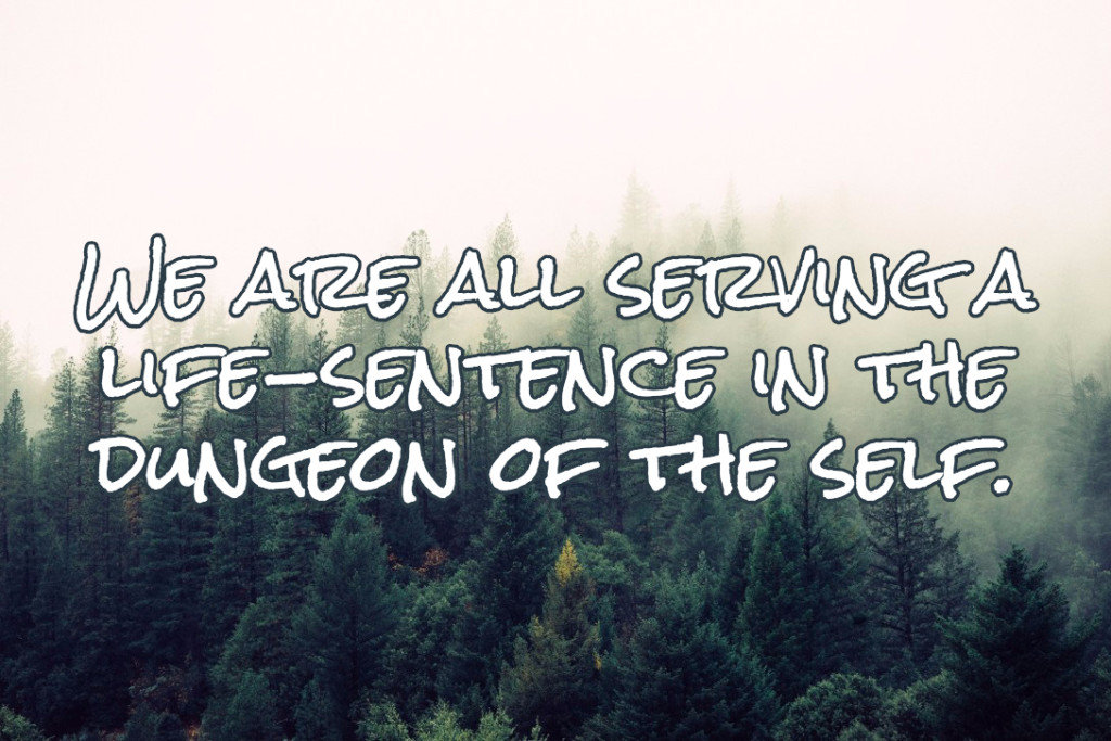 We are all serving a life-sentence in the dungeon of the self.