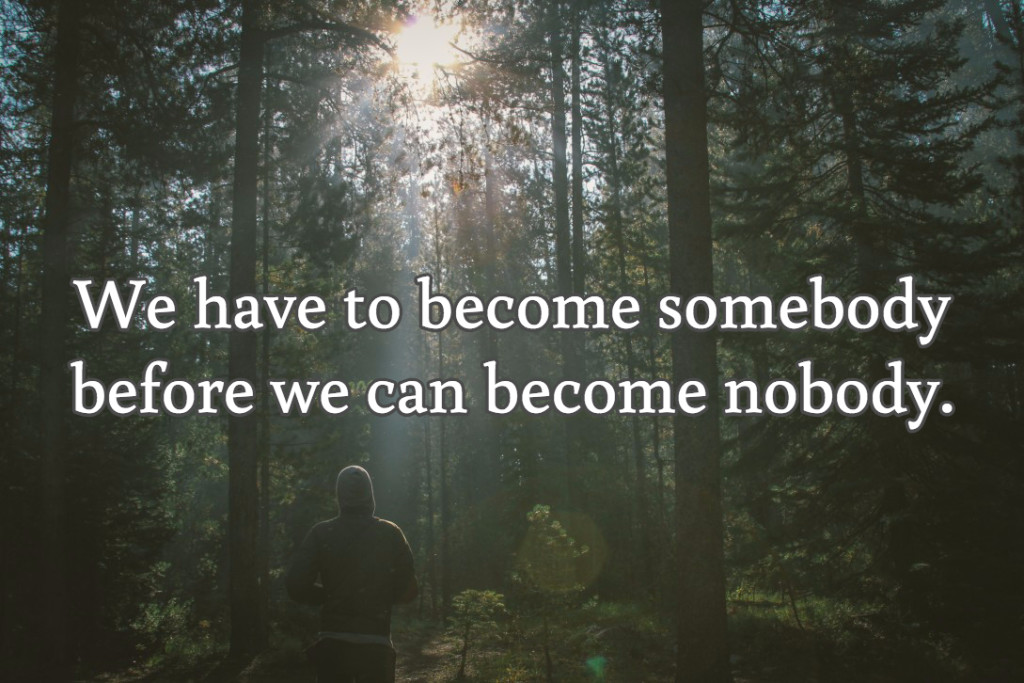 We have to become somebody before we can become nobody.