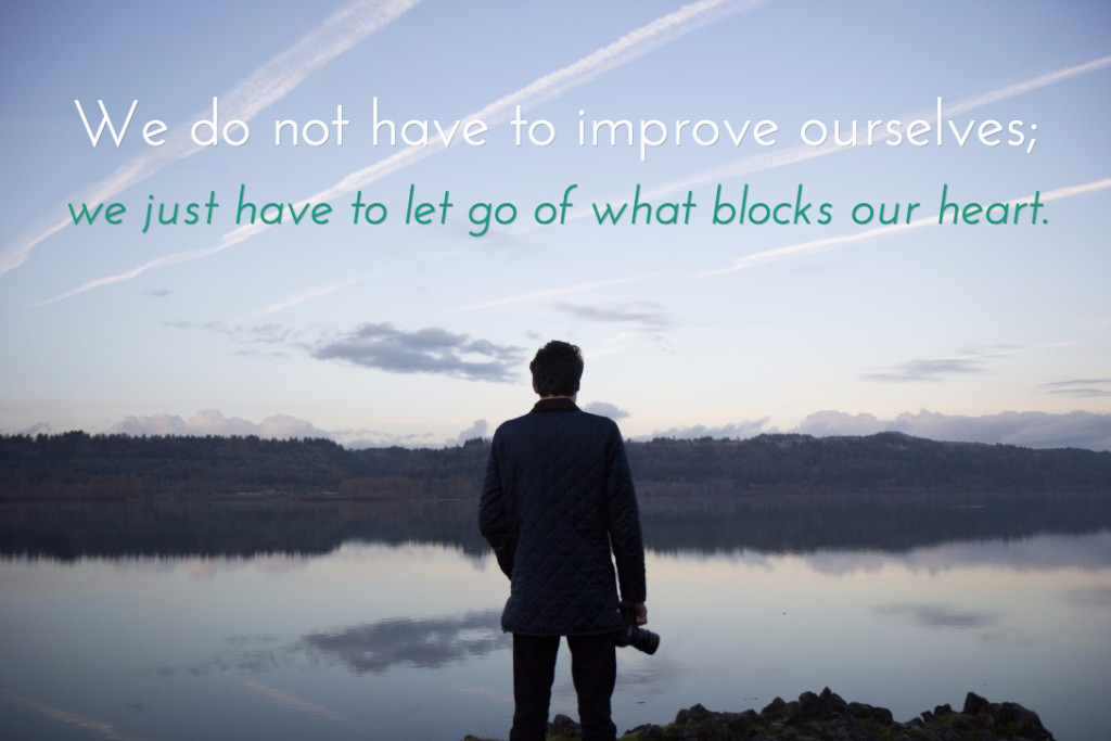 We do not have to improve ourselves. We just have to let go of what blocks our heart.