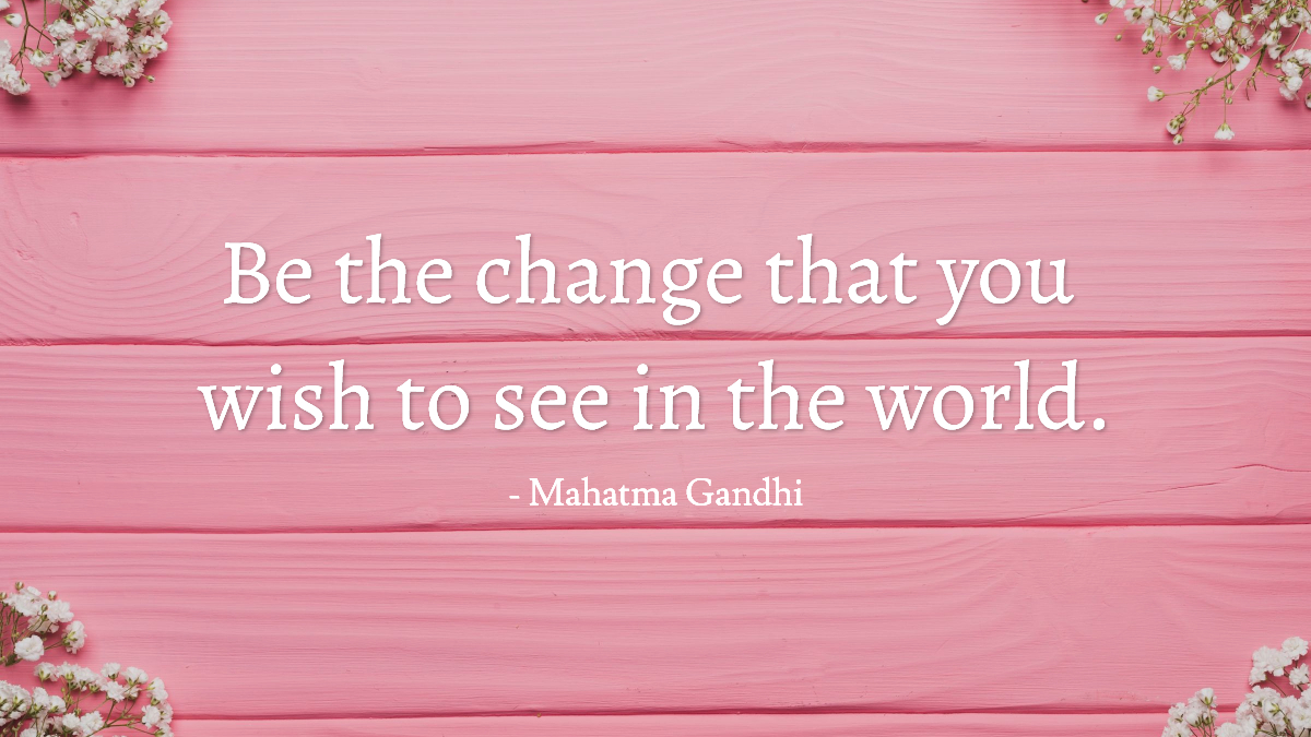 Be the change that you wish to see in the world. -Gandhi quote