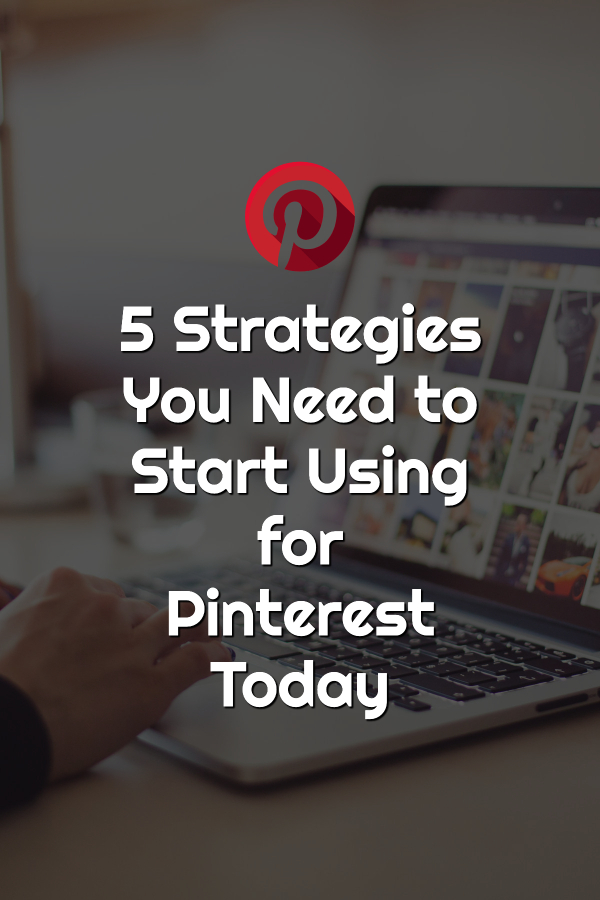 5 Strategies You Need to Start Using for Pinterest Today