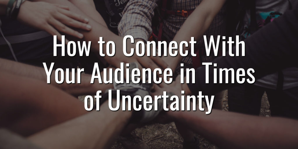 How to Connect With Your Audience in Times of Uncertainty