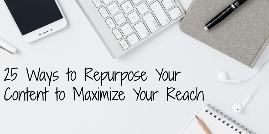25 Ways to Repurpose Your Content to Maximize Your Reach