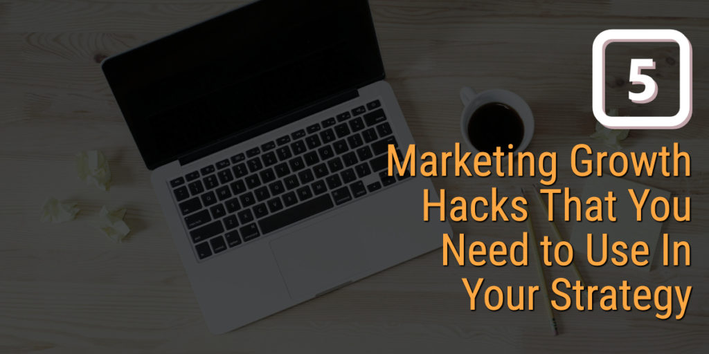 5 Marketing Growth Hacks That You Need to Use In Your Strategy