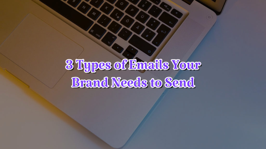 3 Types of Emails Your Brand Needs to Send