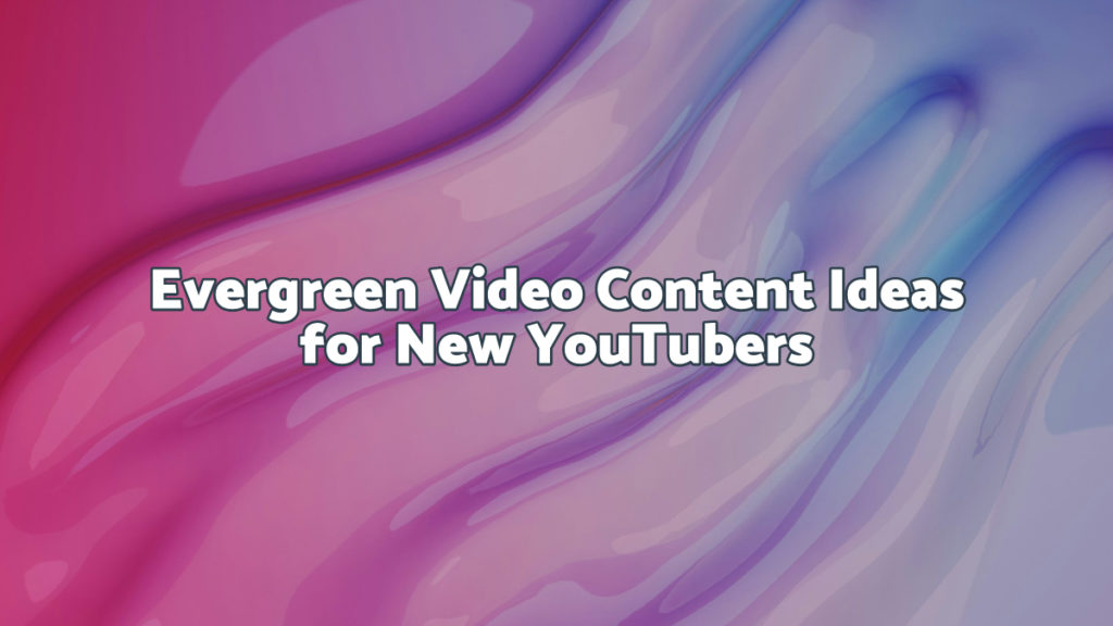 Evergreen Video Content Ideas for New YouTubers